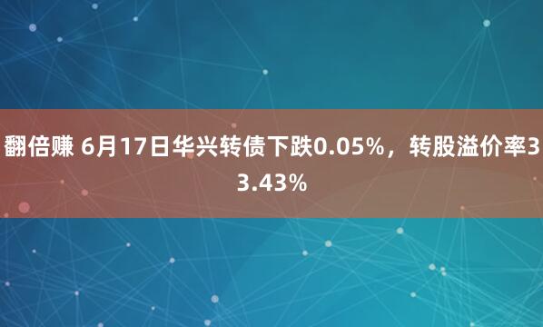 翻倍赚 6月17日华兴转债下跌0.05%，转股溢价率33.43%