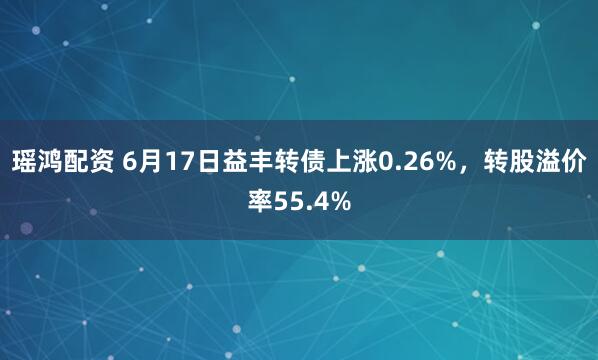 瑶鸿配资 6月17日益丰转债上涨0.26%，转股溢价率55.4%