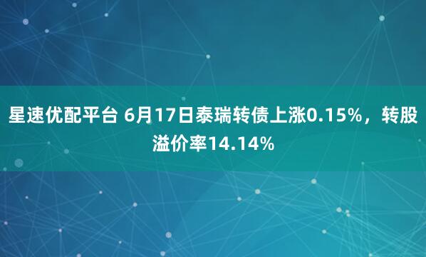 星速优配平台 6月17日泰瑞转债上涨0.15%，转股溢价率14.14%
