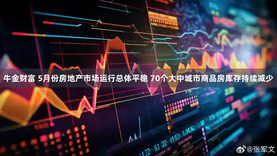 牛金财富 5月份房地产市场运行总体平稳 70个大中城市商品房库存持续减少