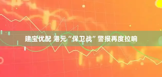 建宝优配 港元“保卫战”警报再度拉响