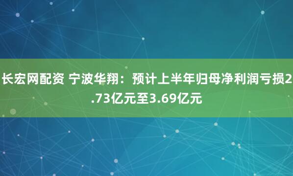 长宏网配资 宁波华翔：预计上半年归母净利润亏损2.73亿元至3.69亿元