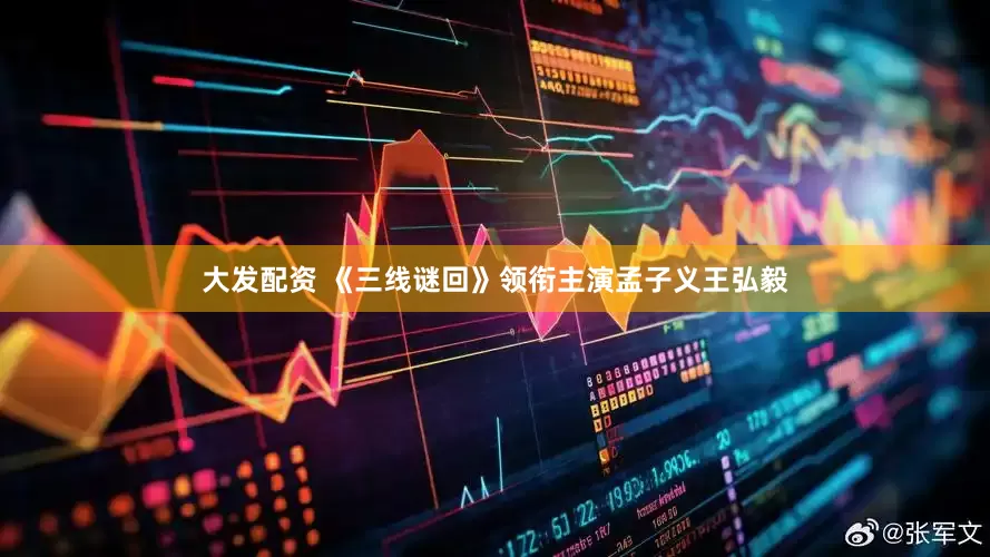大发配资 《三线谜回》领衔主演孟子义王弘毅