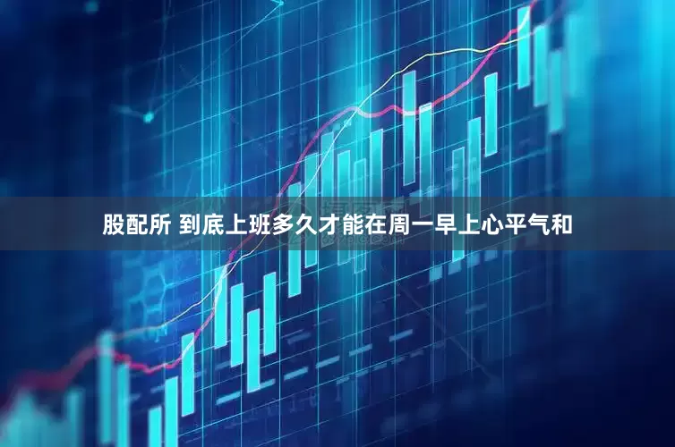 股配所 到底上班多久才能在周一早上心平气和