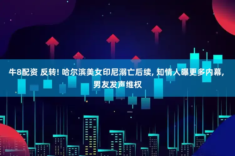 牛8配资 反转! 哈尔滨美女印尼溺亡后续, 知情人曝更多内幕, 男友发声维权