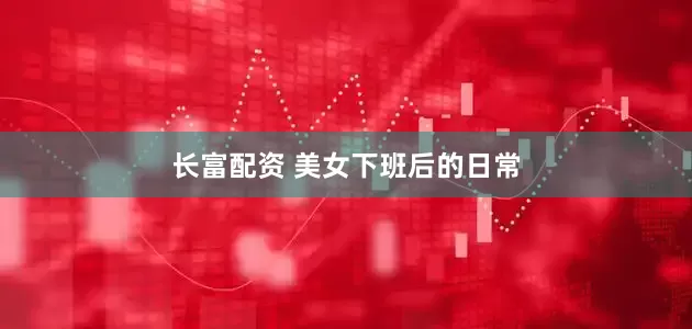 长富配资 美女下班后的日常