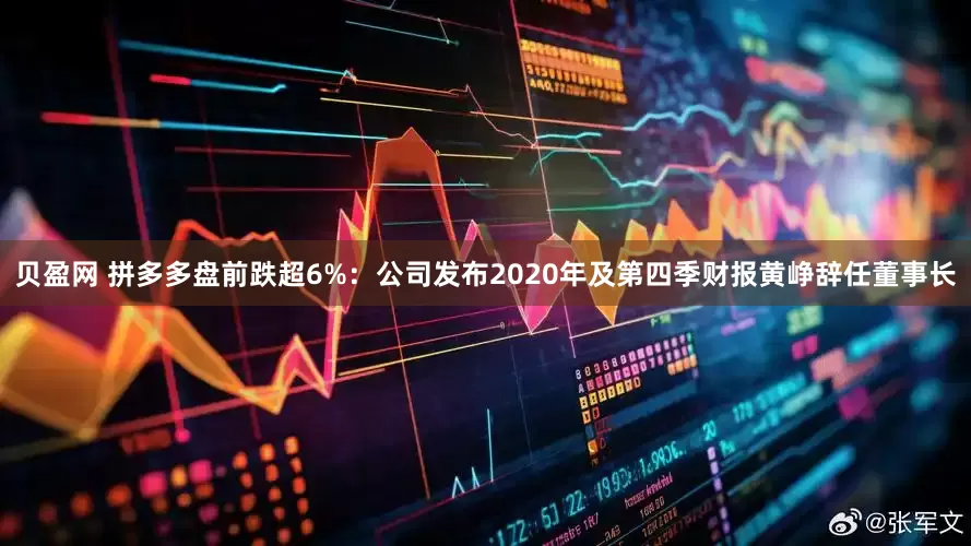 贝盈网 拼多多盘前跌超6%：公司发布2020年及第四季财报黄峥辞任董事长