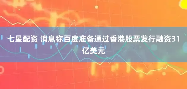 七星配资 消息称百度准备通过香港股票发行融资31亿美元