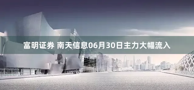 富明证券 南天信息06月30日主力大幅流入