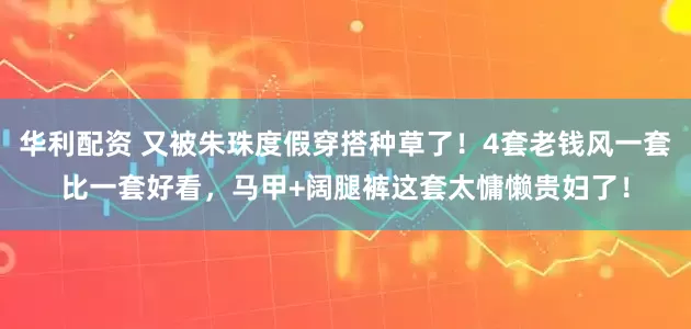 华利配资 又被朱珠度假穿搭种草了！4套老钱风一套比一套好看，马甲+阔腿裤这套太慵懒贵妇了！