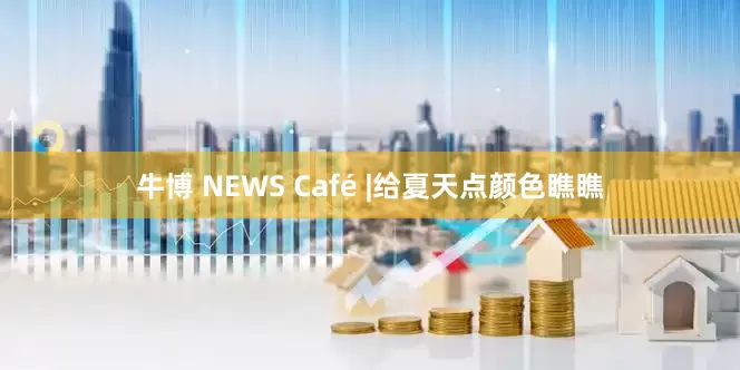牛博 NEWS Café |给夏天点颜色瞧瞧