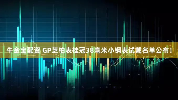牛金宝配资 GP芝柏表桂冠38毫米小钢表试戴名单公布！