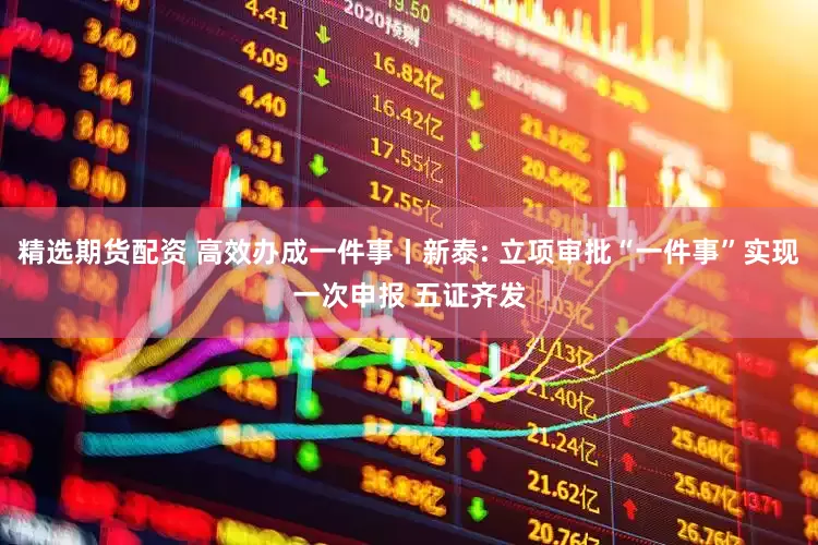 精选期货配资 高效办成一件事丨新泰: 立项审批“一件事”实现一次申报 五证齐发