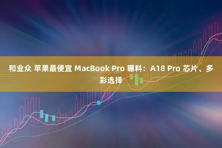 和业众 苹果最便宜 MacBook Pro 曝料：A18 Pro 芯片、多彩选择