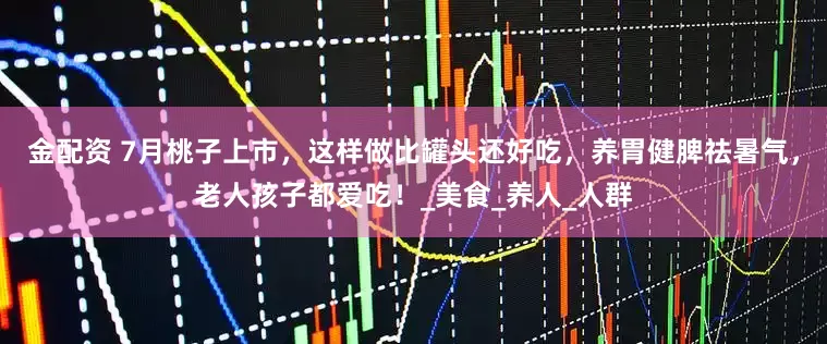 金配资 7月桃子上市，这样做比罐头还好吃，养胃健脾祛暑气，老人孩子都爱吃！_美食_养人_人群