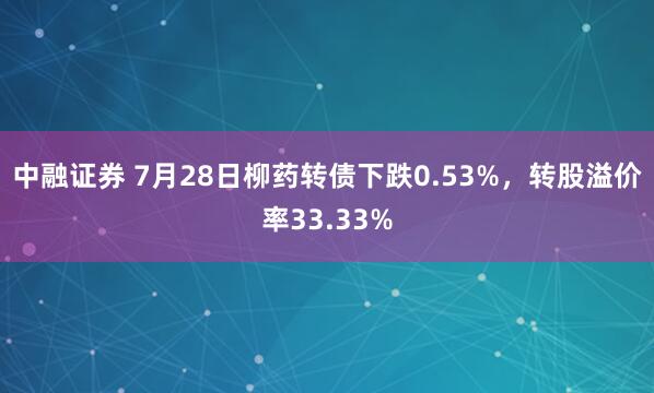 中融证券 7月28日柳药转债下跌0.53%，转股溢价率33.33%