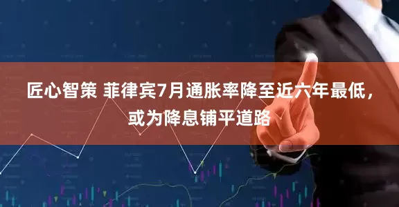 匠心智策 菲律宾7月通胀率降至近六年最低，或为降息铺平道路