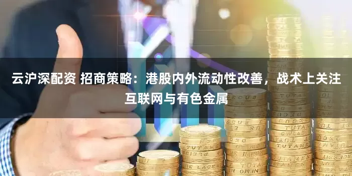 云沪深配资 招商策略：港股内外流动性改善，战术上关注互联网与有色金属
