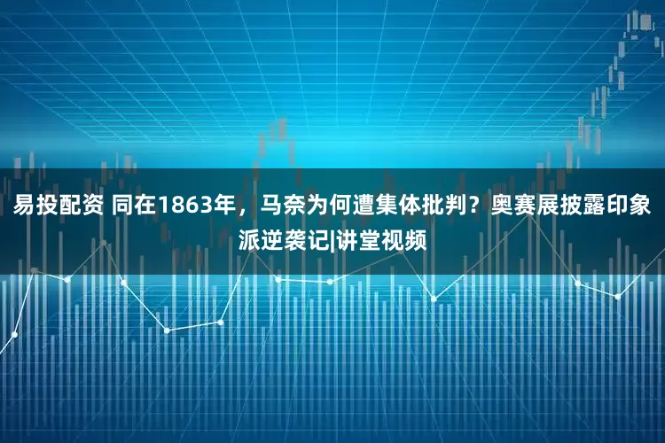 易投配资 同在1863年，马奈为何遭集体批判？奥赛展披露印象派逆袭记|讲堂视频