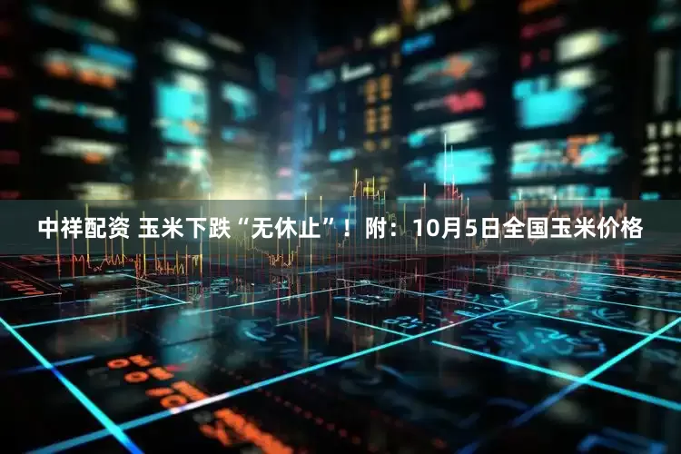 中祥配资 玉米下跌“无休止”！附：10月5日全国玉米价格
