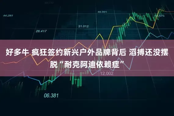 好多牛 疯狂签约新兴户外品牌背后 滔搏还没摆脱“耐克阿迪依赖症”