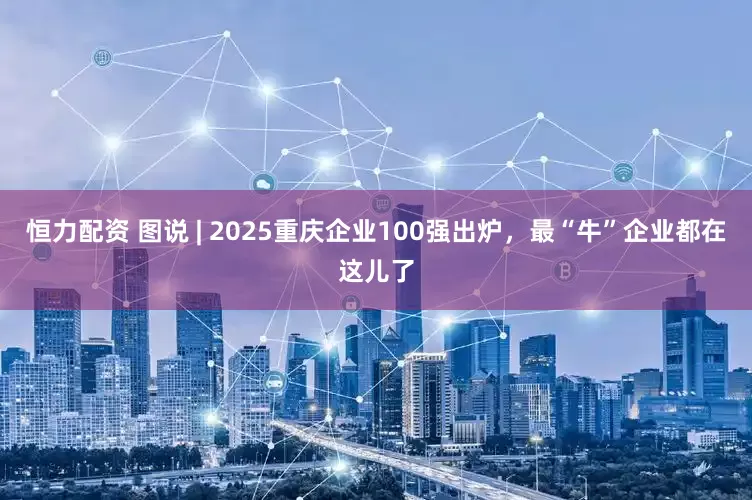 恒力配资 图说 | 2025重庆企业100强出炉，最“牛”企业都在这儿了