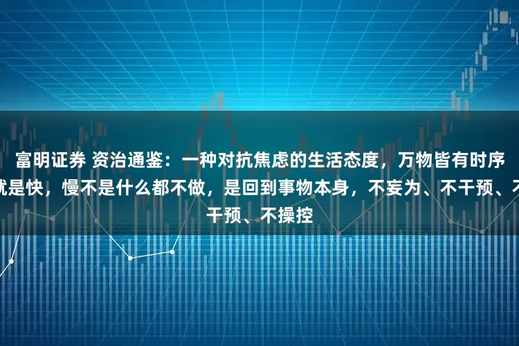富明证券 资治通鉴：一种对抗焦虑的生活态度，万物皆有时序，慢就是快，慢不是什么都不做，是回到事物本身，不妄为、不干预、不操控
