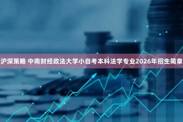 沪深策略 中南财经政法大学小自考本科法学专业2026年招生简章