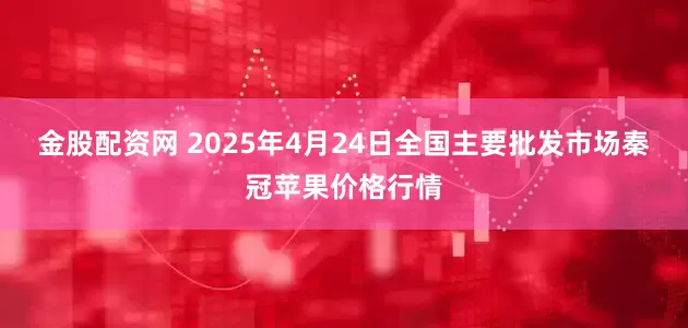 金股配资网 2025年4月24日全国主要批发市场秦冠苹果价格行情