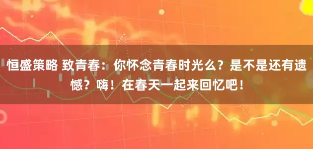 恒盛策略 致青春：你怀念青春时光么？是不是还有遗憾？嗨！在春天一起来回忆吧！