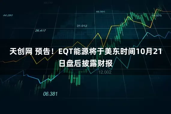 天创网 预告！EQT能源将于美东时间10月21日盘后披露财报