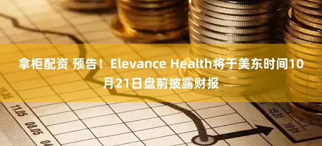 拿柜配资 预告！Elevance Health将于美东时间10月21日盘前披露财报