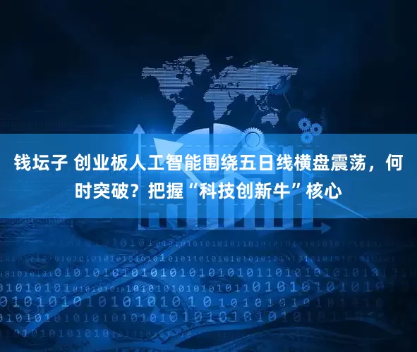 钱坛子 创业板人工智能围绕五日线横盘震荡，何时突破？把握“科技创新牛”核心