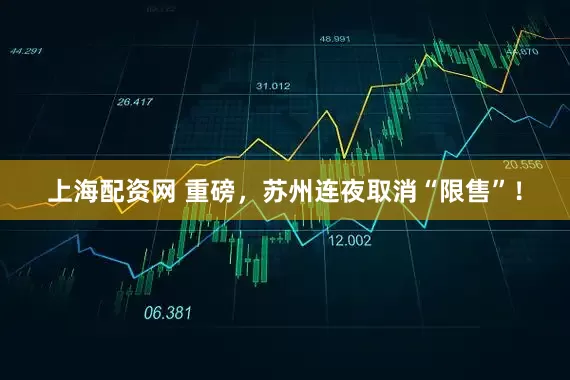 上海配资网 重磅，苏州连夜取消“限售”！