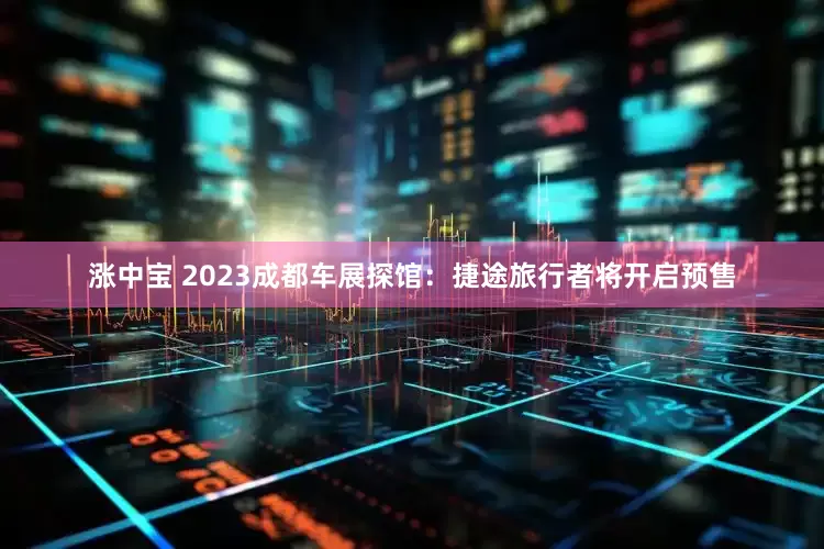 涨中宝 2023成都车展探馆：捷途旅行者将开启预售