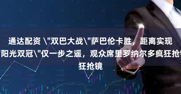 通达配资 ＂双巴大战＂萨巴伦卡胜，距离实现＂阳光双冠＂仅一步之遥，观众席里罗纳尔多疯狂抢镜