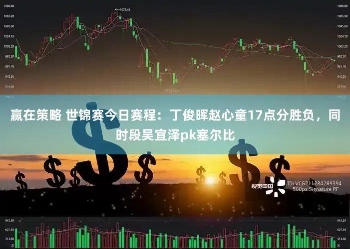 赢在策略 世锦赛今日赛程：丁俊晖赵心童17点分胜负，同时段吴宜泽pk塞尔比