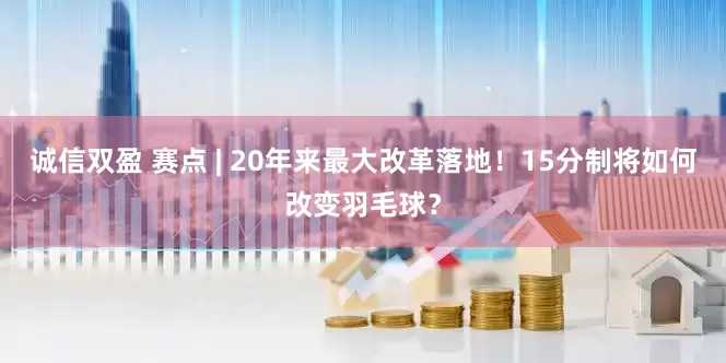 诚信双盈 赛点 | 20年来最大改革落地！15分制将如何改变羽毛球？