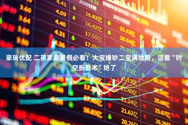 豪瑞优配 二孩家庭暑假必看！大宝嫌吵二宝满地跑，这套“时空折叠术”绝了