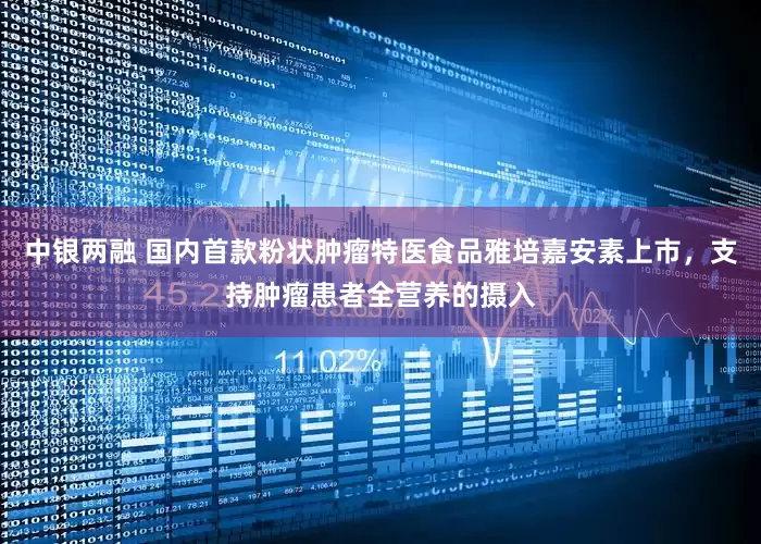 中银两融 国内首款粉状肿瘤特医食品雅培嘉安素上市，支持肿瘤患者全营养的摄入