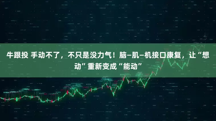 牛跟投 手动不了，不只是没力气！脑—肌—机接口康复，让“想动”重新变成“能动”