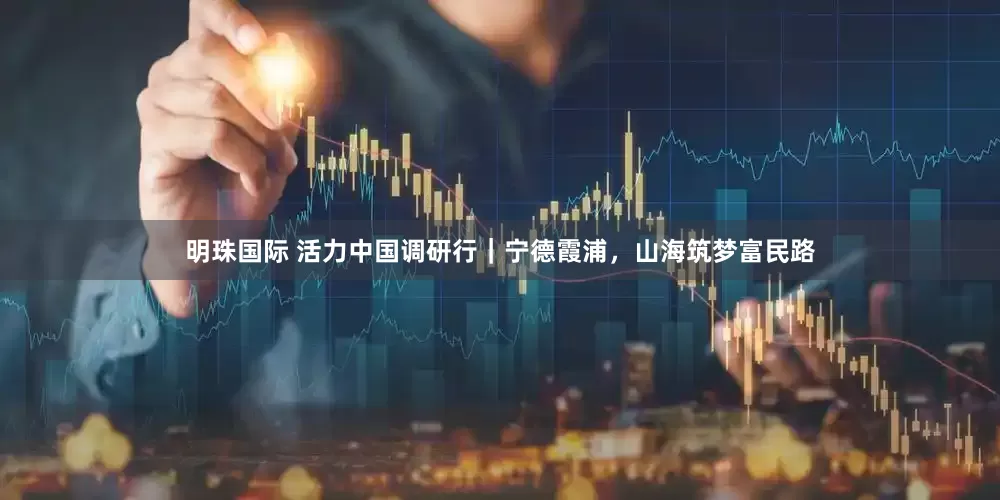 明珠国际 活力中国调研行｜宁德霞浦，山海筑梦富民路