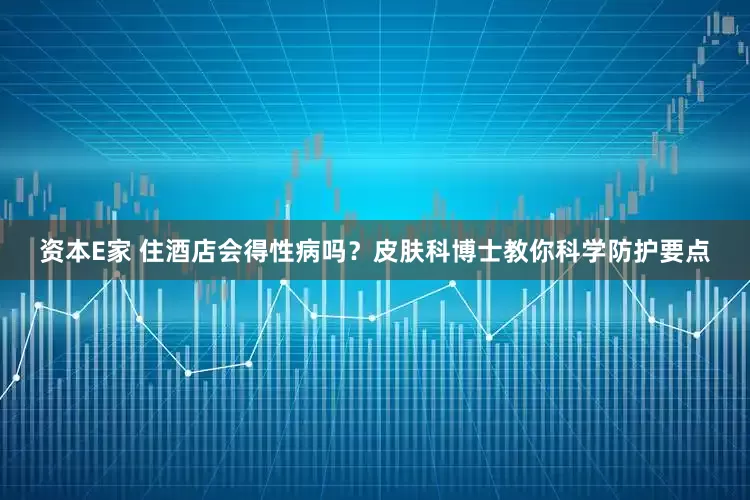 资本E家 住酒店会得性病吗？皮肤科博士教你科学防护要点