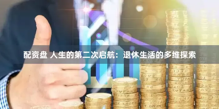 配资盘 人生的第二次启航：退休生活的多维探索